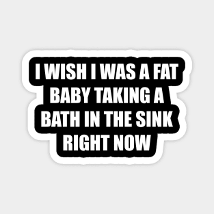 I Wish I Was a Fat Baby In the Sink Right Now Magnet