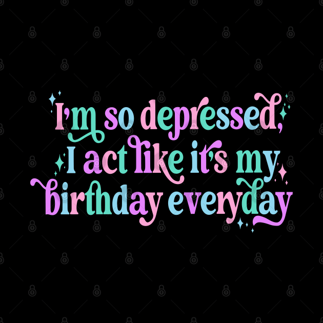 I'm so depressed I act like it's my birthday everyday by Slondes