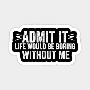 Admit It Life Would Be Boring Without Me Funny Saying Quote Magnet