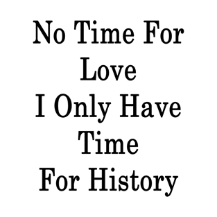 No Time For Love I Only Have Time For History T-Shirt