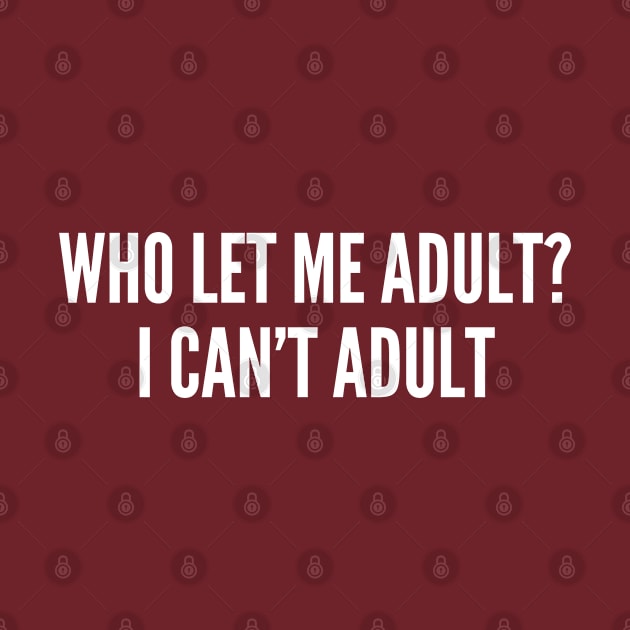 Who Let Me Adult? I Can't Adult - Funny Slogan Personal Statement Adult Humor by sillyslogans