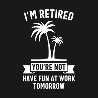 I'm Retired And You're Not Have Fun At Work Tomorrow T-Shirt