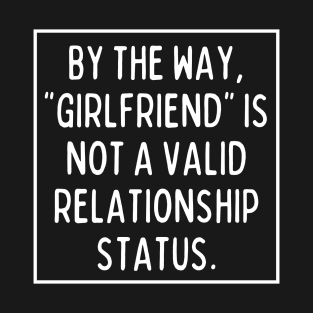 BTW, "girlfriend" is not a valid relationship status T-Shirt