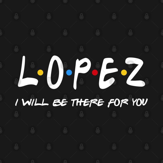 Lopez  - I'll Be There For You  Lopez  Last Name Shirts & Gifts by StudioElla