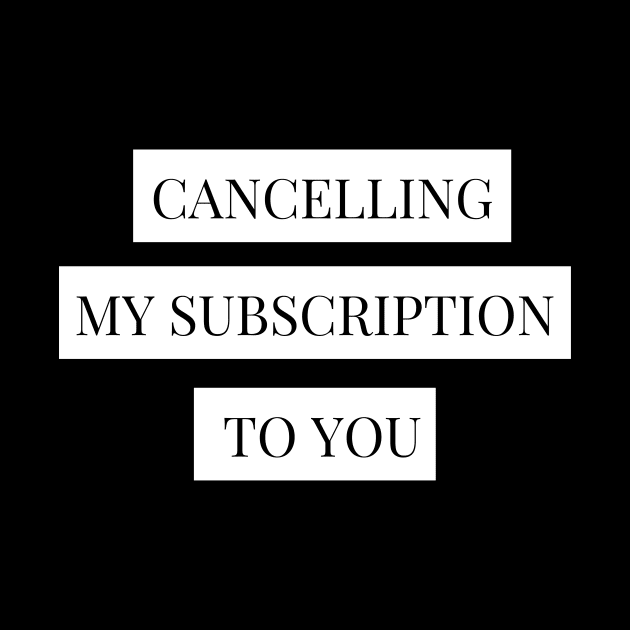 cancelling my subscription to you by Tees by broke