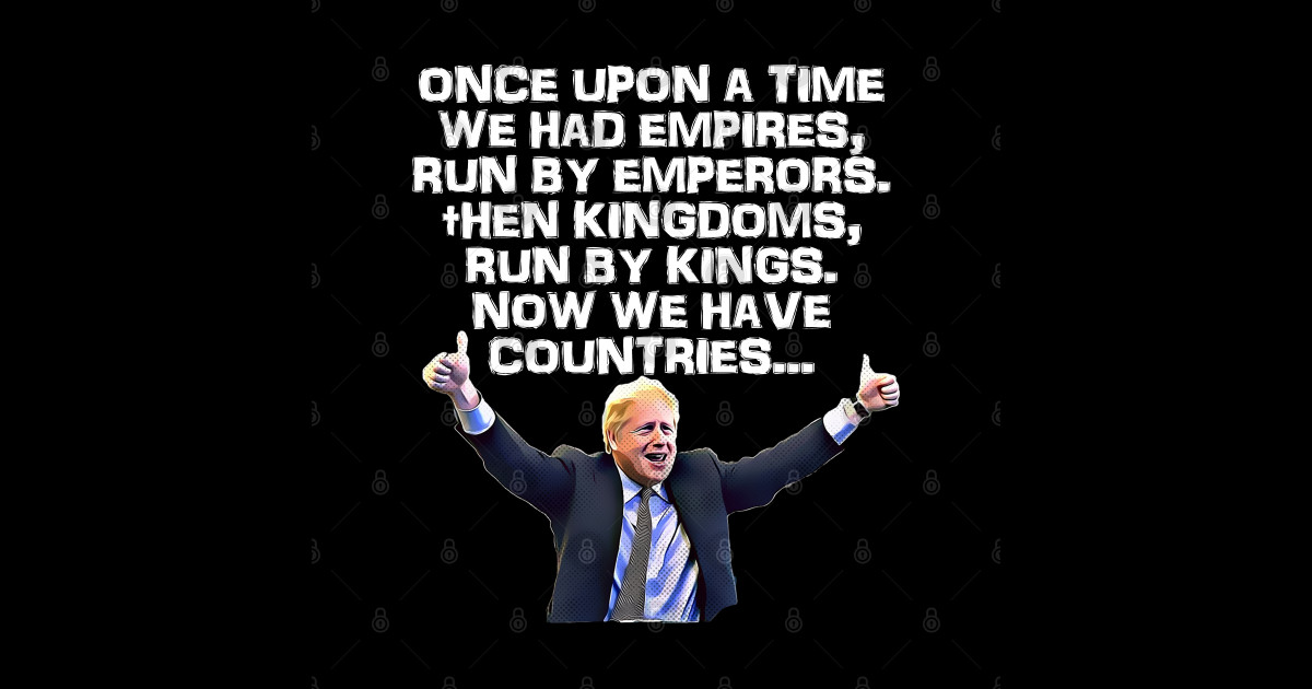 Empires run by emperors, Kingdoms run by kings Countries run by Boris