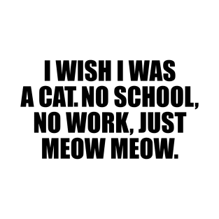 I wish I was a cat no school no work just meow meow T-Shirt