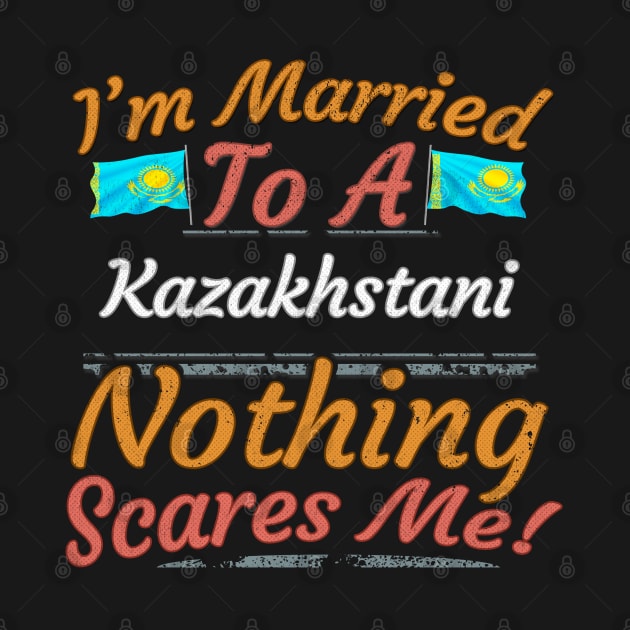 I'm Married To A Kazakhstani Nothing Scares Me - Gift for Kazakhstani From Kazakhstan Asia,Central Asia, by Country Flags