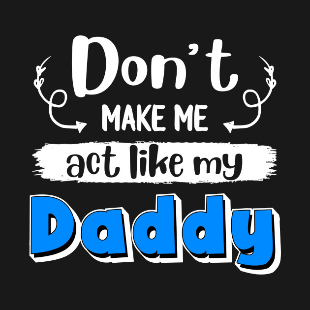 Don_t Make Me Act Like My Daddy - Daddy - T-Shirt | TeePublic