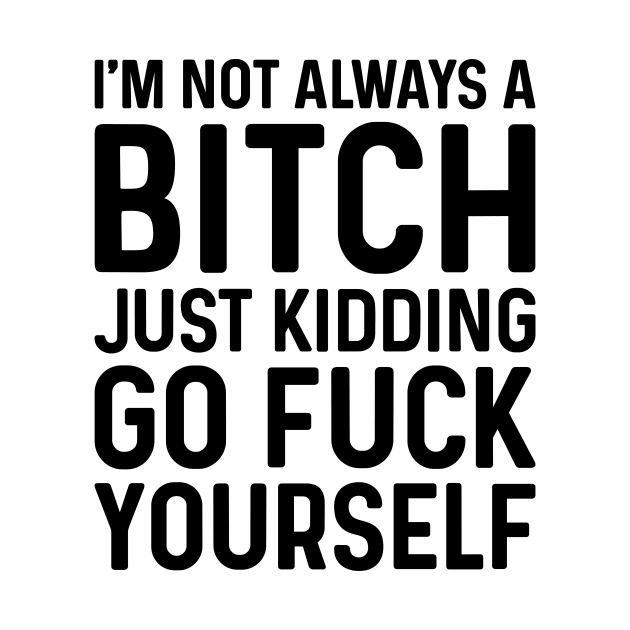 I'm Not Always A Bitch Just Kidding Go Fuck Yourself by JeanetteThomas