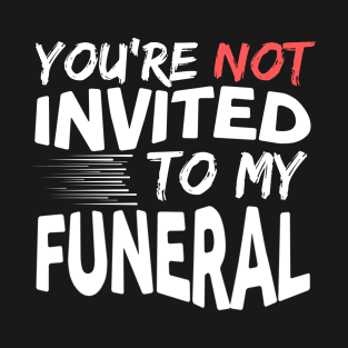 You're Not Invited To My Funeral T-Shirt