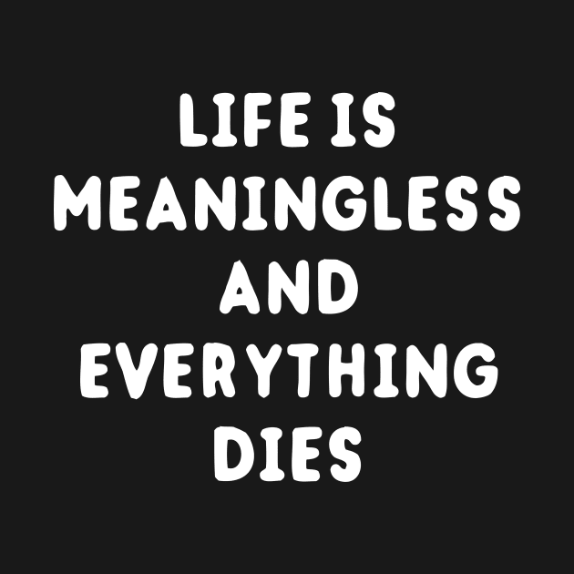 Life Is Meaningless And Everything Dies by dumbshirts