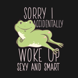 SORRY I ACCIDENTALLY WOKE UP SEXY AND SMART FUNNY FROG QUOTE T-Shirt