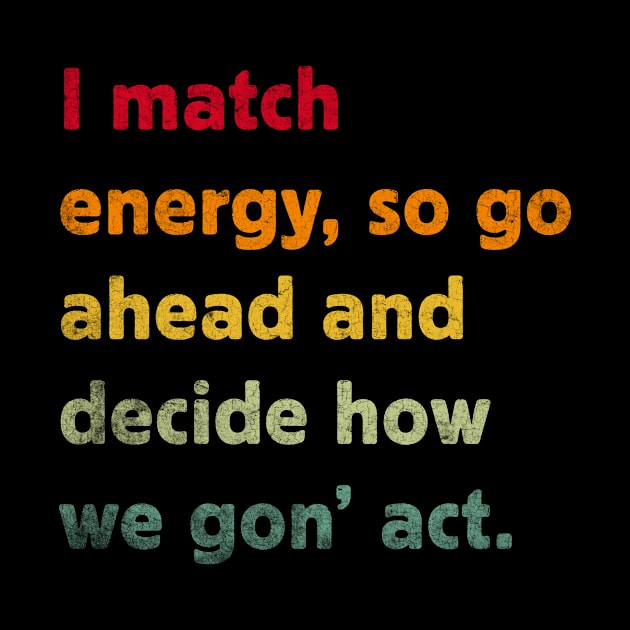 I Match Energy So Go Ahead And Decide How We Gon' Act by TeeA