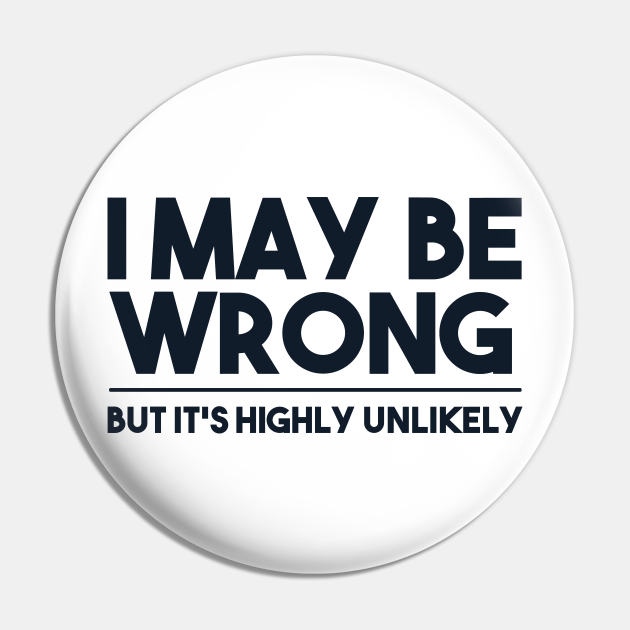 i may be wrong but it's highly unlikely - I May Be Wrong - Pin | TeePublic