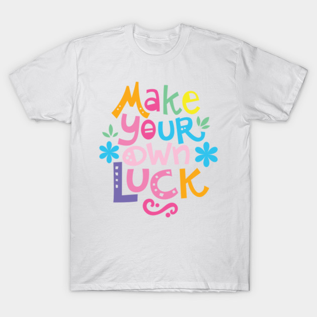 Make Your Own Luck Typographic Typographic T Shirt Teepublic