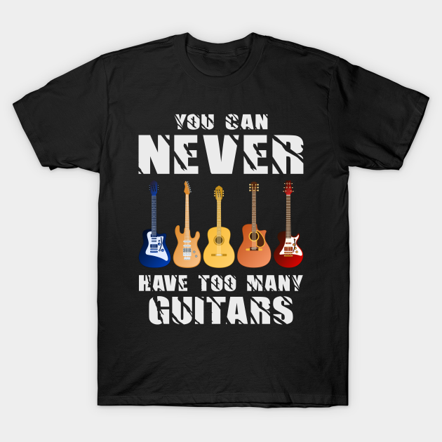 You Can Never Have Too Many Guitars Music Funny Gift - You Can Never Have Too Many Guitars - T-Shirt