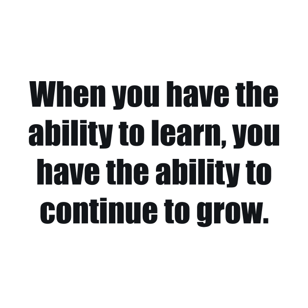 When you have the ability to learn, you have the ability to continue to grow by BL4CK&WH1TE 