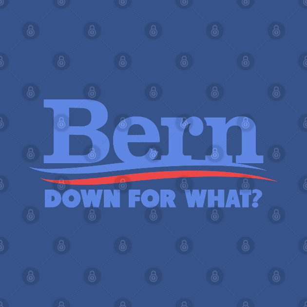 Discover Bern Down For What - Bernie Sanders - T-Shirt