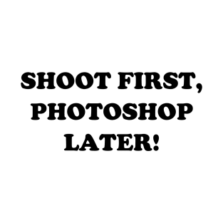 Shoot First, Photoshop Later! T-Shirt