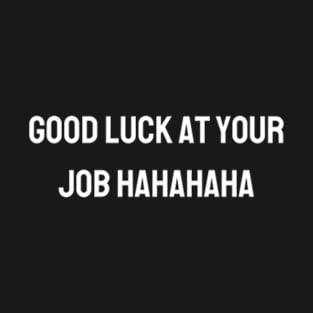 Good luck at your job hahahaha - Funny gift for friends T-Shirt