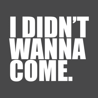 I Didn't Wanna Come T-Shirt