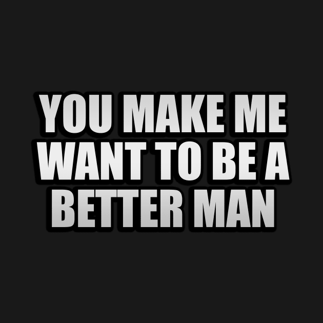 You make me want to be a better man by CRE4T1V1TY