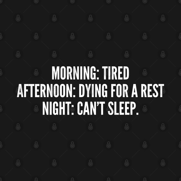 Morning Tired Afternoon Dying For A Rest Night Can't Sleep - Funny, inspirational, life, popular quotes, sport, movie, happiness, heartbreak, love, outdoor, Sarcastic, summer, statement, winter, slogans by sillyslogans