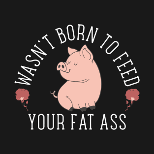 Wasn't Born to Feed your Fat Ass T-Shirt