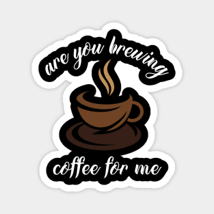 are you brewing coffee for me Magnet