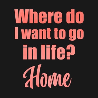 Where do I want to go in life? Home T-Shirt