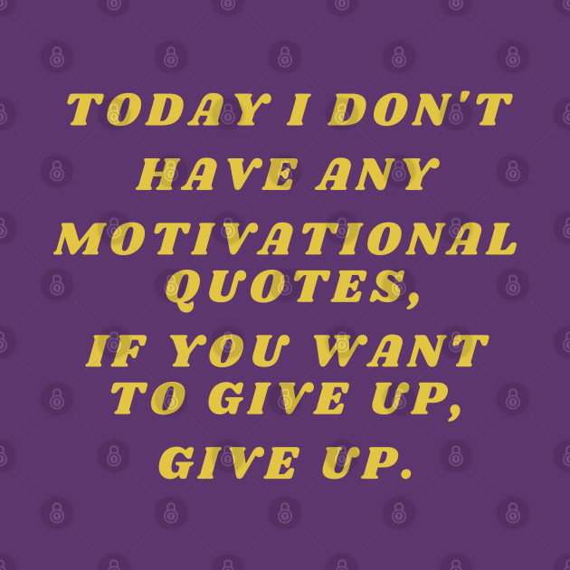 Today I don't have any motivational quotes, if you want to give up, give up. by Santag