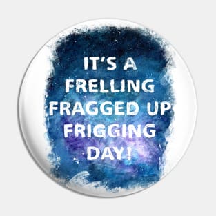 It's a Frelling Fragged Up Frigging Day Pin