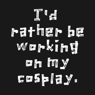 I'd Rather Be Working on My Cosplay T-Shirt