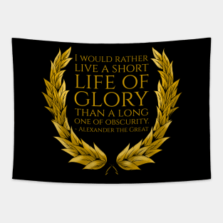 I would rather live a short life of glory than a long one of obscurity. - Alexander the Great Tapestry