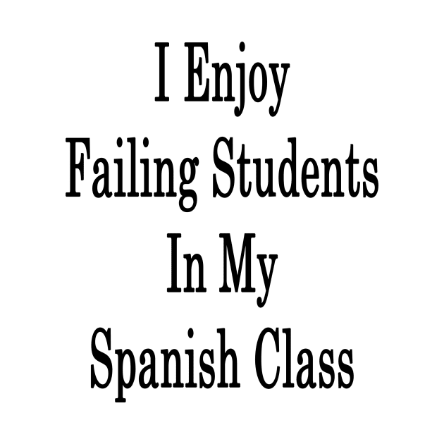 I Enjoy Failing Students In My Spanish Class by supernova23