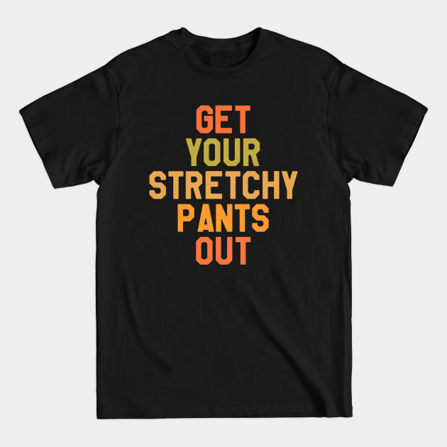 Discover Thanksgiving Get Your Stretchy Pants Out - Thanksgiving - T-Shirt