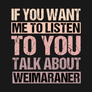 If You Want Me to Listen To You Talk About Weimaraner T-Shirt