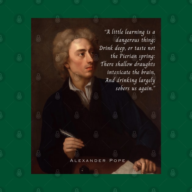 Alexander Pope portrait and  quote: A little learning is a dangerous thing; Drink deep, or taste not the Pierian spring : There shallow draughts intoxicate the brain, And drinking largely sobers us again. by artbleed