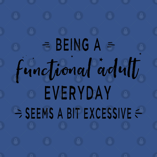 Disover Being A Functional Adult Everyday Seems A Bit Excessive - Adulting Sucks - T-Shirt