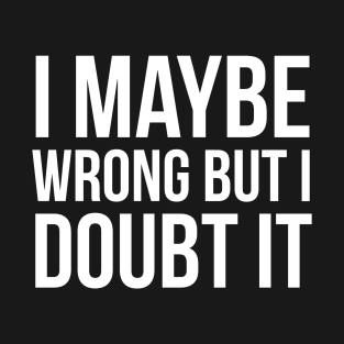 I Maybe Wrong But I Doubt It T-Shirt