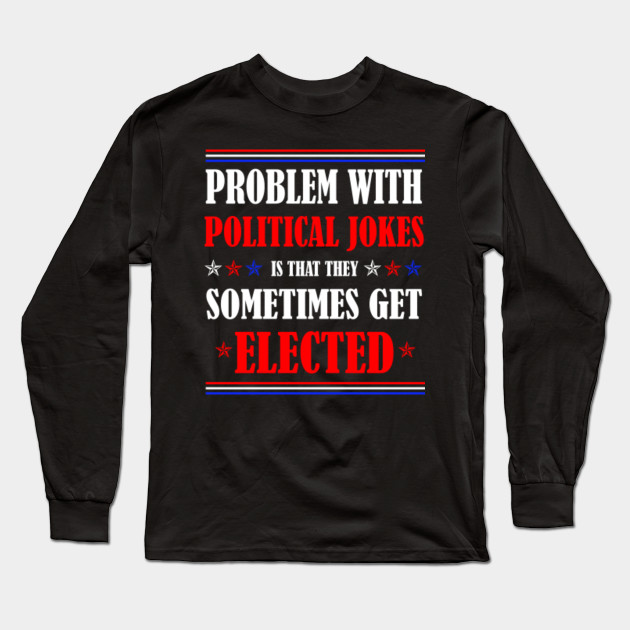 Funny The Problem With Political Jokes Is They Get Elected Political Jokes Sometimes Get Elected 2020 Election Political Jokes Long Sleeve T Shirt Teepublic