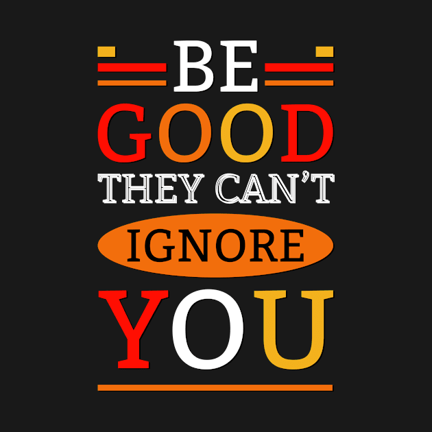 Be good they can't ignore you by AntonioClothing