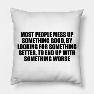 Most people mess up something good, by looking for something better, to end up with something worse Pillow