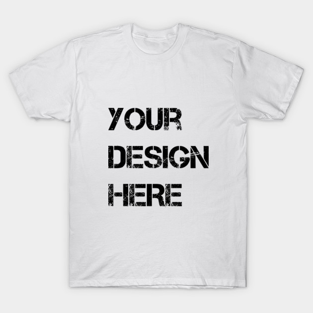Your Design Here Custom Design Here T Shirt Teepublic