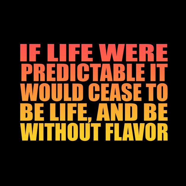 If life were predictable it would cease to be life, and be without flavor by Geometric Designs