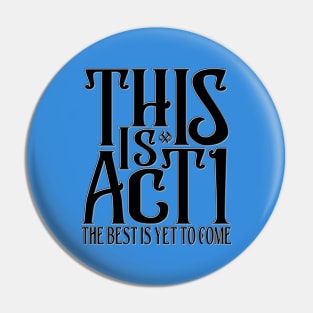 This is Act 1 The Best Is Yet To Come Pin