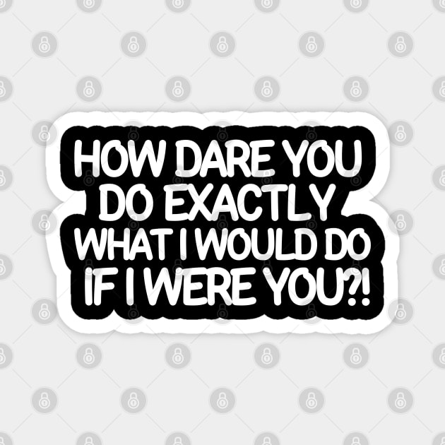 How dare you do exactly what I would do if I were you? Magnet by mksjr