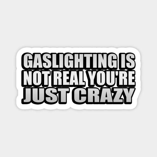Gaslighting Is Not Real You Re Just Crazy Gaslighting Is Not Real You Gaslighting Is Not Real You Re Just Crazy Gaslighting Is Not Real You