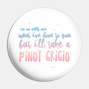 I'm not really sure what I've done to you But I'll take a Pinot Grigio Pin
